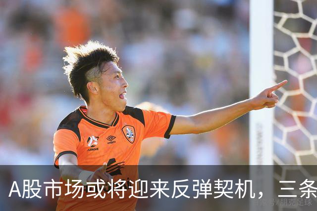A股市场或将迎来反弹契机，三条重磅消息传递积极信号